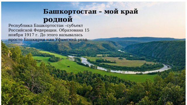 Башкортостан – мой край родной Республика Башкортостан –субъект Российской Федерации. Образована 15 ноября 1917 г. До этого называлась просто Башкирия или Уфимский уезд. 
