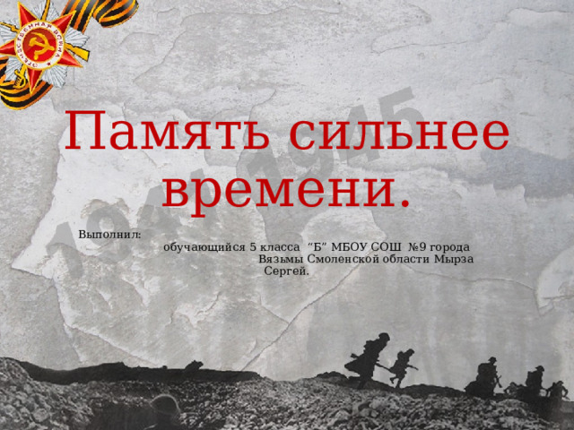 Память сильнее времени. Выполнил: обучающийся 5 класса “Б” МБОУ СОШ №9 города Вязьмы Смоленской области Мырза Сергей. 