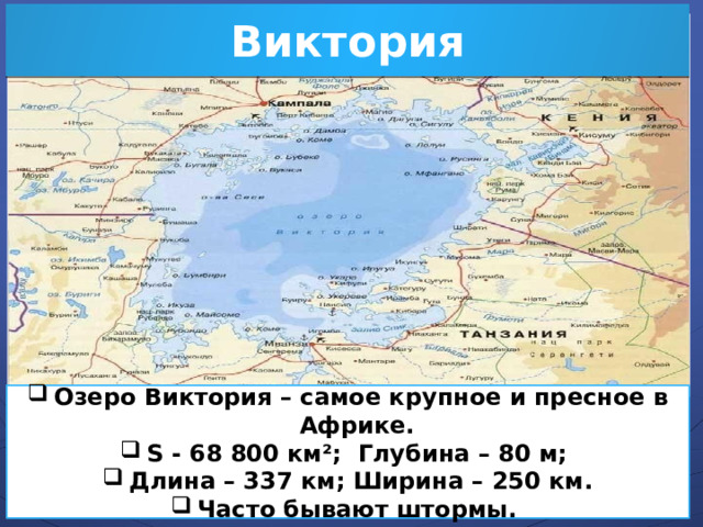 Виктория   Озеро Виктория – самое крупное и пресное в Африке. S - 68 800 км²; Глубина – 80 м; Длина – 337 км; Ширина – 250 км. Часто бывают штормы.   
