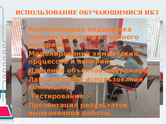 ИСПОЛЬЗОВАНИЕ ОБУЧАЮЩИМИСЯ ИКТ Компьютерная поддержка процесса изучения учебного материала Моделирование химических процессов и явлений, Изучение объектов микромира Лабораторное использование компьютера  Тестирование Презентация результатов выполненной работы 