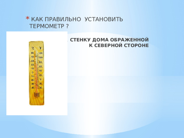  КАК ПРАВИЛЬНО УСТАНОВИТЬ ТЕРМОМЕТР ? НА  СТЕНКУ ДОМА ОБРАЖЕННОЙ  К СЕВЕРНОЙ СТОРОНЕ 