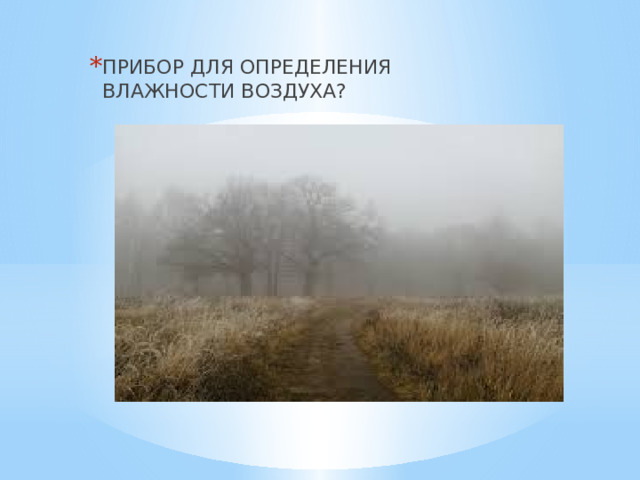ПРИБОР ДЛЯ ОПРЕДЕЛЕНИЯ ВЛАЖНОСТИ ВОЗДУХА? 