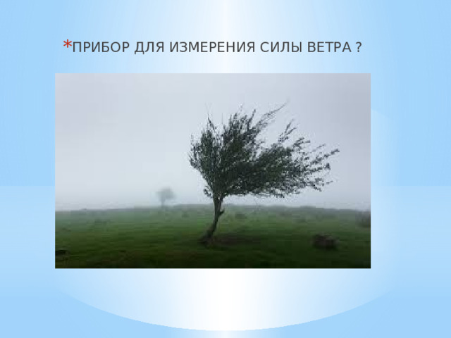 ПРИБОР ДЛЯ ИЗМЕРЕНИЯ СИЛЫ ВЕТРА ? 
