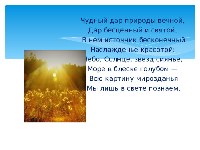 Чудный дар природы вечной,  Дар бесценный и святой,  В нем источник бесконечный  Наслажденье красотой:  Небо, Солнце, звезд сиянье,  Море в блеске голубом —  Всю картину мирозданья  Мы лишь в свете познаем. 