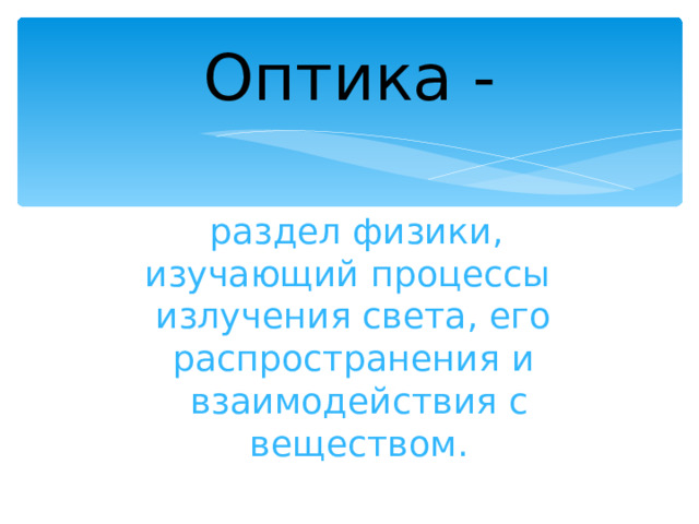 Оптика -  раздел физики, изучающий процессы излучения света, его распространения и взаимодействия с веществом. 