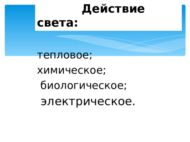  Действие света: тепловое; химическое;  биологическое;  электрическое. 