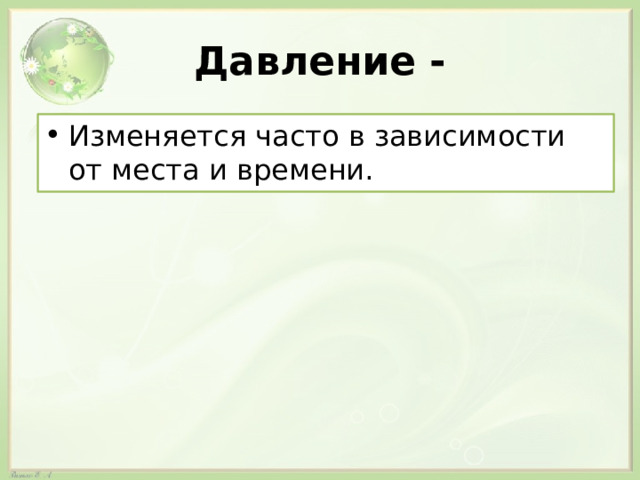 Давление - Изменяется часто в зависимости от места и времени. 