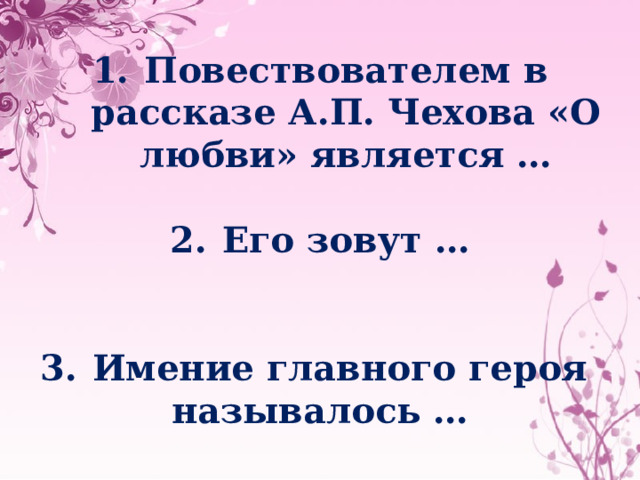 Повествователем в рассказе А.П. Чехова «О любви» является …  Его зовут …   Имение главного героя называлось …    
