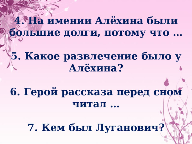 4. На имении Алёхина были большие долги, потому что …  5. Какое развлечение было у Алёхина?  6. Герой рассказа перед сном читал …  7. Кем был Луганович?     