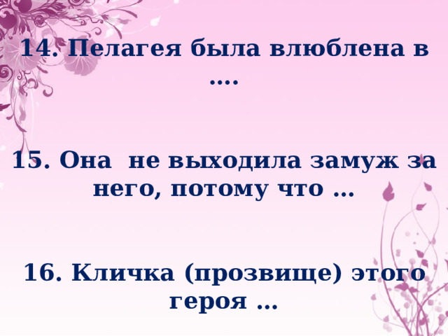 14. Пелагея была влюблена в ….   15. Она не выходила замуж за него, потому что …   16. Кличка (прозвище) этого героя …    