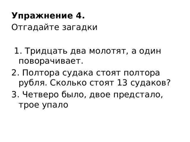 Упражнение 4. Отгадайте загадки  1. Тридцать два молотят, а один поворачивает. 2. Полтора судака стоят полтора рубля. Сколько стоят 13 судаков? 3. Четверо было, двое предстало, трое упало 