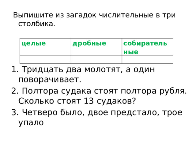  Выпишите из загадок числительные в три столбика . 1. Тридцать два молотят, а один поворачивает. 2. Полтора судака стоят полтора рубля. Сколько стоят 13 судаков? 3. Четверо было, двое предстало, трое упало целые дробные собирательные 
