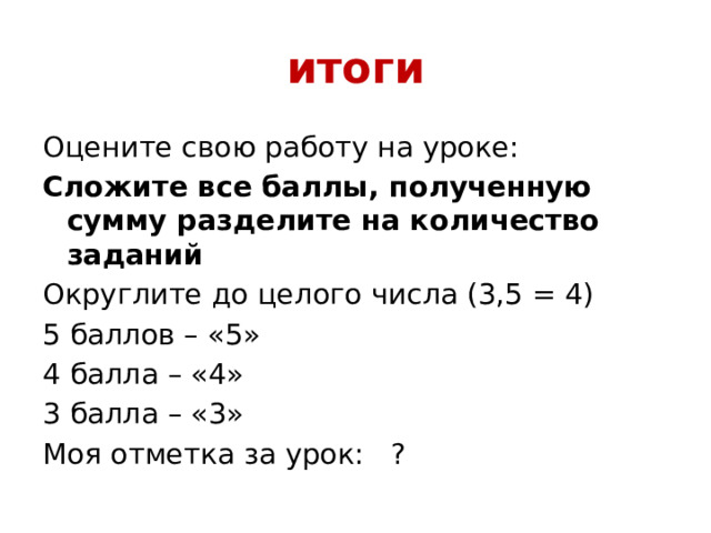 итоги Оцените свою работу на уроке: Сложите все баллы, полученную сумму разделите на количество заданий Округлите до целого числа (3,5 = 4) 5 баллов – «5» 4 балла – «4» 3 балла – «3» Моя отметка за урок: ? 