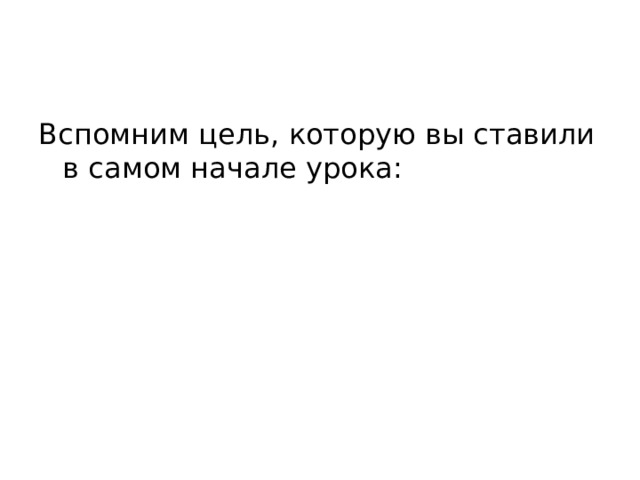 Вспомним цель, которую вы ставили в самом начале урока: 