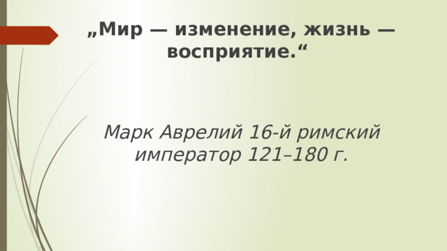 „ Мир — изменение, жизнь — восприятие.“  Марк Аврелий 16-й римский император 121–180 г. 