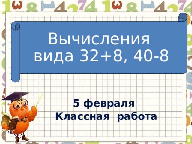 Вычисления вида 32+8, 40-8 5 февраля Классная работа 