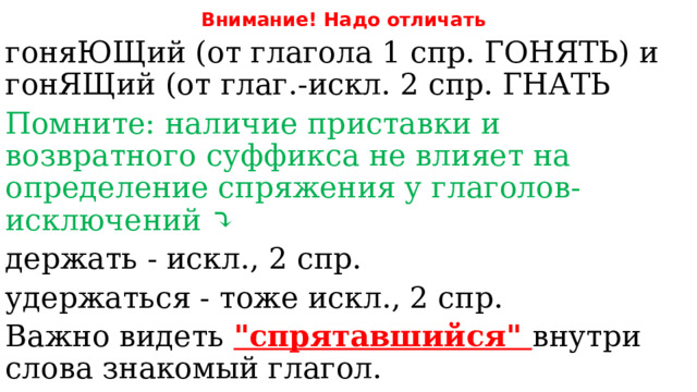 Внимание! Надо отличать гоняЮЩий (от глагола 1 спр. ГОНЯТЬ) и гонЯЩий (от глаг.-искл. 2 спр. ГНАТЬ Помните: наличие приставки и возвратного суффикса не влияет на определение спряжения у глаголов-исключений ⤵️ держать - искл., 2 спр. удержаться - тоже искл., 2 спр. Важно видеть 