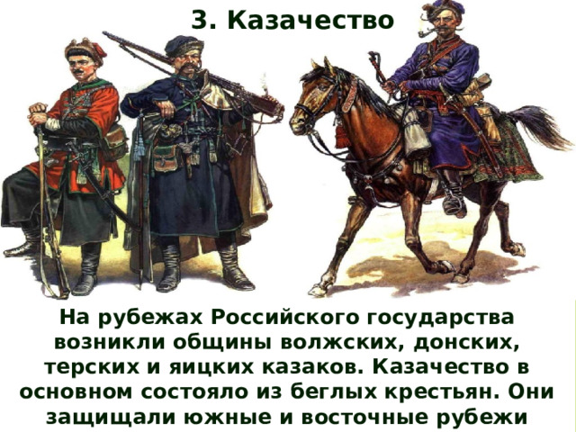 3. Казачество На рубежах Российского государства возникли общины волжских, донских, терских и яицких казаков. Казачество в основном состояло из беглых крестьян. Они защищали южные и восточные рубежи России от набегов крымских и казанских татар . 