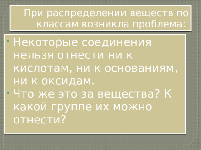 При распределении веществ по классам возникла проблема: Некоторые соединения нельзя отнести ни к кислотам, ни к основаниям, ни к оксидам. Что же это за вещества? К какой группе их можно отнести? 