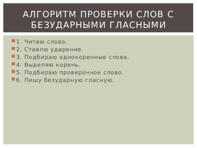 алгоритм проверки слов с безударными гласными 1. Читаю слово. 2. Ставлю ударение. 3. Подбираю однокоренные слова. 4. Выделяю корень. 5. Подбираю проверочное слово. 6. Пишу безударную гласную. 