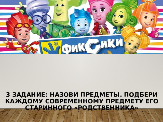      3 задание: назови предметы. Подбери каждому современному предмету его старинного «родственника» 