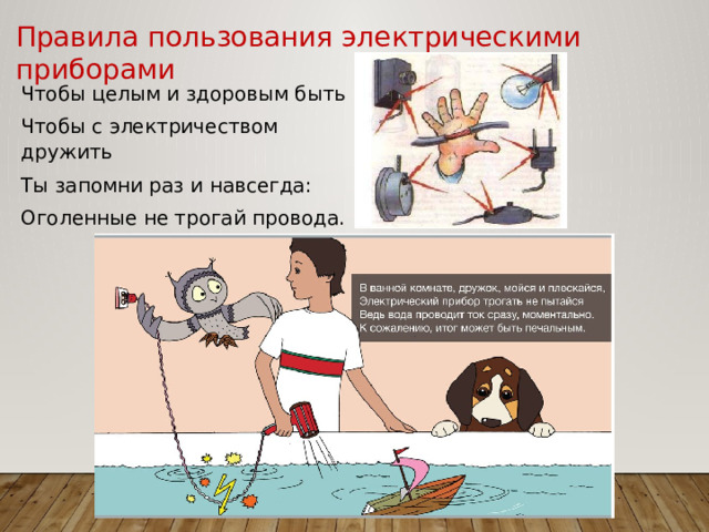 Правила пользования электрическими приборами Чтобы целым и здоровым быть Чтобы с электричеством дружить Ты запомни раз и навсегда: Оголенные не трогай провода. 