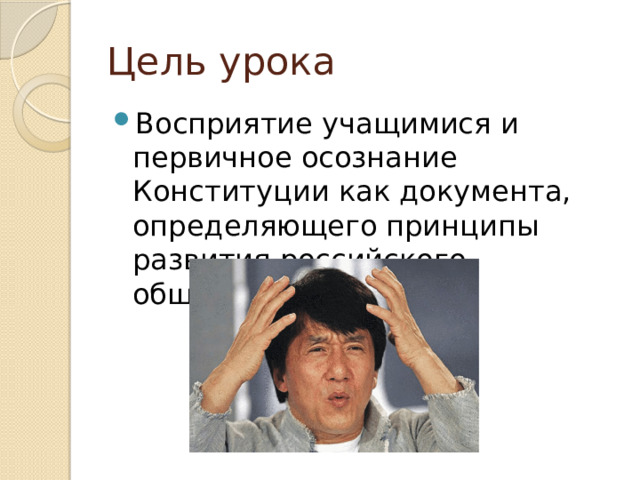 Цель урока Восприятие учащимися и первичное осознание Конституции как документа, определяющего принципы развития российского общества. 