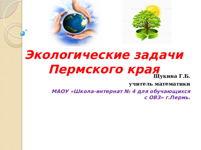 Экологические задачи Пермского края Щукина Г.Б. учитель математики МАОУ «Школа-интернат № 4 для обучающихся с ОВЗ» г.Пермь.  