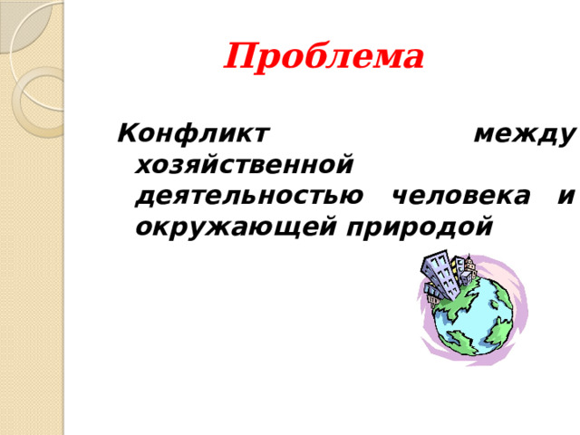 Проблема Конфликт между хозяйственной деятельностью человека и окружающей природой 