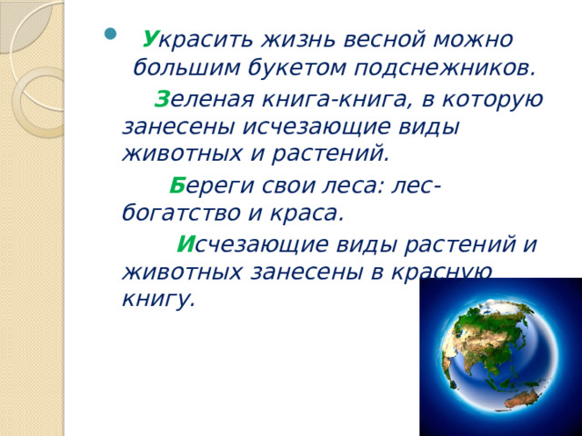   У красить жизнь весной можно большим букетом подснежников.   З еленая книга-книга, в которую занесены исчезающие виды животных и растений.  Б ереги свои леса: лес- богатство и краса.  И счезающие виды растений и животных занесены в красную книгу. 