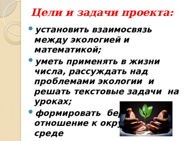Цели и задачи проекта: установить взаимосвязь между экологией и математикой; уметь применять в жизни числа, рассуждать над проблемами экологии и решать текстовые задачи на уроках; формировать бережное отношение к окружающей среде  