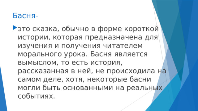 Басня- это сказка, обычно в форме короткой истории, которая предназначена для изучения и получения читателем морального урока. Басня является вымыслом, то есть история, рассказанная в ней, не происходила на самом деле, хотя, некоторые басни могли быть основанными на реальных событиях. 