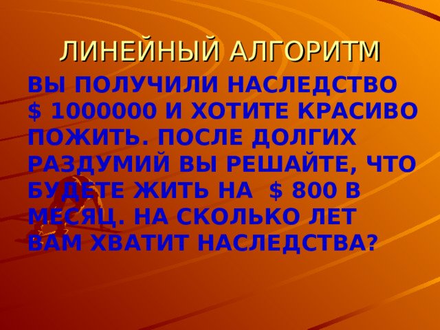 ЛИНЕЙНЫЙ АЛГОРИТМ ВЫ ПОЛУЧИЛИ НАСЛЕДСТВО $ 1000000 И ХОТИТЕ КРАСИВО ПОЖИТЬ. ПОСЛЕ ДОЛГИХ РАЗДУМИЙ ВЫ РЕШАЙТЕ, ЧТО БУДЕТЕ ЖИТЬ НА $ 800  В МЕСЯЦ. НА СКОЛЬКО ЛЕТ ВАМ ХВАТИТ НАСЛЕДСТВА? 