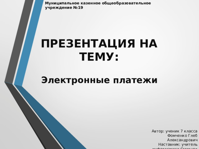 Муниципальное казенное общеобразовательное учреждение №19 ПРЕЗЕНТАЦИЯ НА ТЕМУ: Электронные платежи Автор: ученик 7 класса Фомченко Глеб Александрович Наставник: учитель информатики Смирнов Александр Сергеевич 