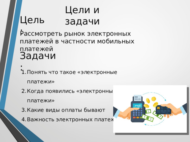 Цели и задачи Цель: Рассмотреть рынок электронных платежей в частности мобильных платежей Задачи: Понять что такое «электронные платежи» Когда появились «электронные платежи» Какие виды оплаты бывают Важность электронных платежей 