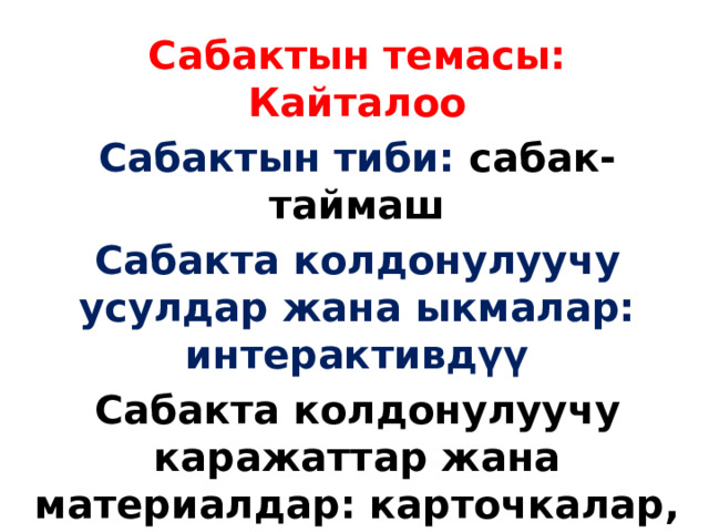 Сабактын темасы: Кайталоо Сабактын тиби: сабак-таймаш Сабакта колдонулуучу усулдар жана ыкмалар: интерактивдүү Сабакта колдонулуучу каражаттар жана материалдар: карточкалар, тех.каражаттар  