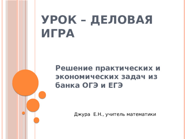 Урок – деловая игра   Решение практических и экономических задач из банка ОГЭ и ЕГЭ  Джура Е.Н., учитель математики 