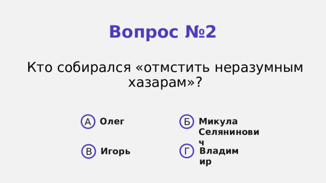 Вопрос №2 Кто собирался «отмстить неразумным хазарам»? A Б Олег Микула Селянинович  Владимир Г Игорь В 