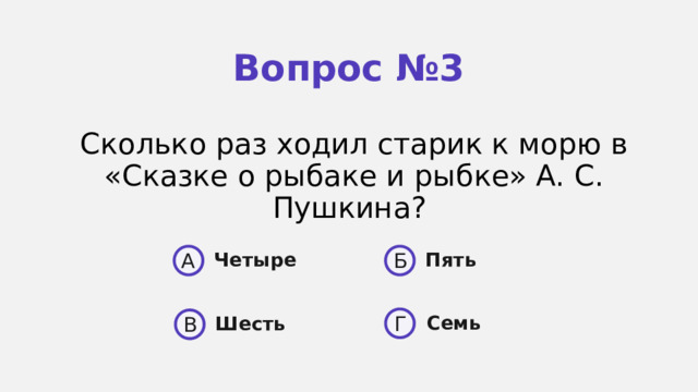 Вопрос №3 Сколько раз ходил старик к морю в «Сказке о рыбаке и рыб­ ке» А. С. Пушкина? A Б Четыре Пять  Семь Г Шесть В 