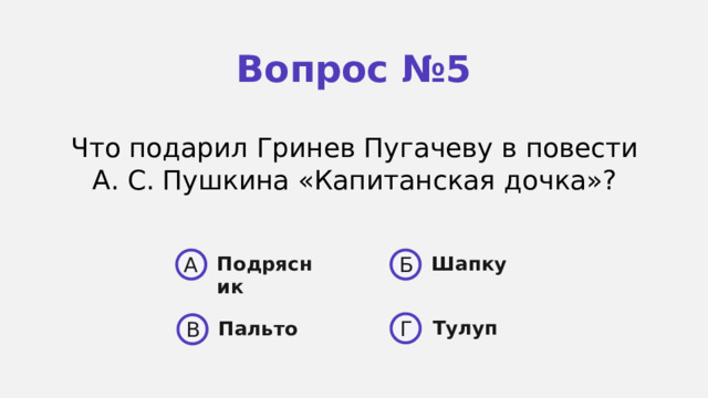 Вопрос №5 Что подарил Гринев Пугаче­ ву в повести А. С. Пушкина «Ка­питанская дочка»? A Б Подрясник Шапку  Тулуп Г Пальто В 