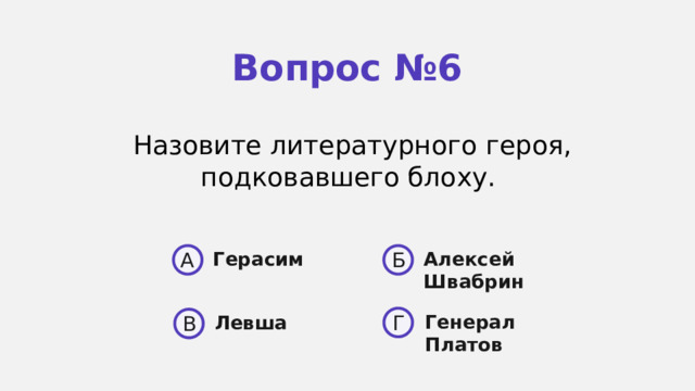 Вопрос №6 Назовите литературного героя, подковавшего блоху. A Б Герасим Алексей Швабрин  Генерал Платов Г Левша В 