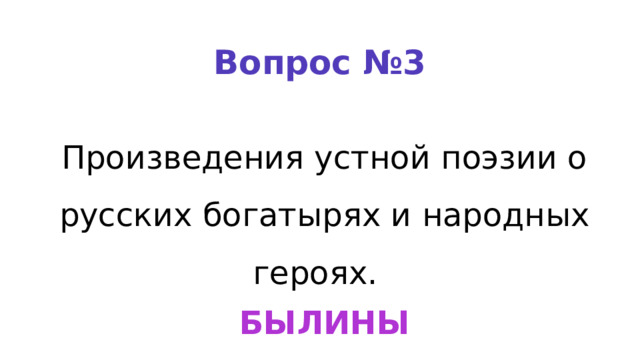 Вопрос №3 Произведения устной поэзии о русских богатырях и народных героях.    БЫЛИНЫ 