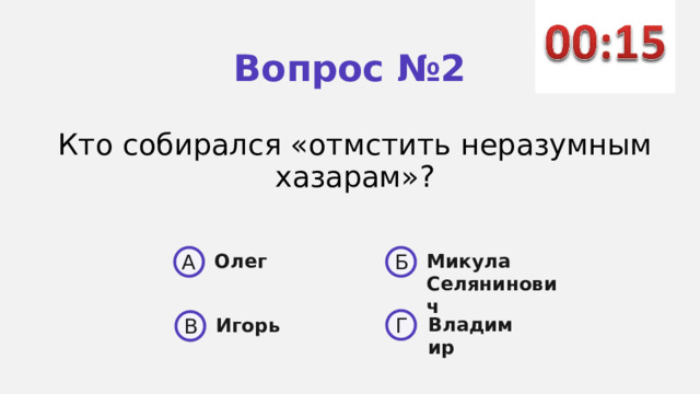Вопрос №2 Кто собирался «отмстить неразумным хазарам»? A Б Олег Микула Селянинович  Владимир Г Игорь В 
