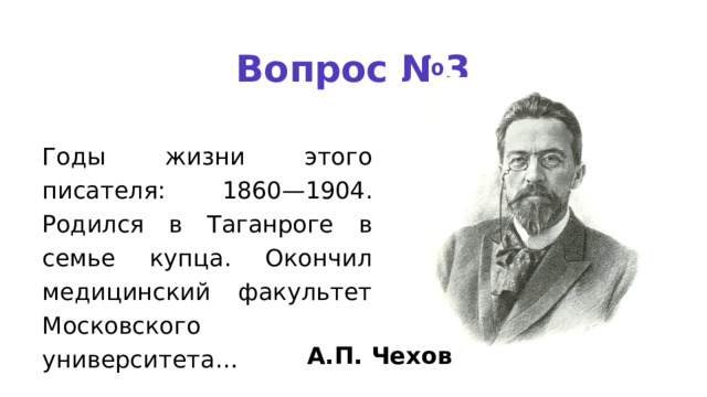 Вопрос №3 Годы жизни этого писателя: 1860—1904. Родился в Таганроге в семье купца. Окончил медицин­ский факультет Московского университета… А.П. Чехов 