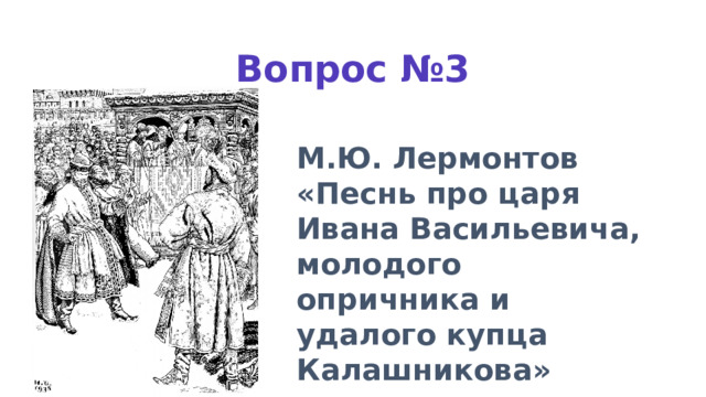 Вопрос №3 М.Ю. Лермонтов «Песнь про царя Ивана Васильевича, молодого опричника и удалого купца Калашникова» 