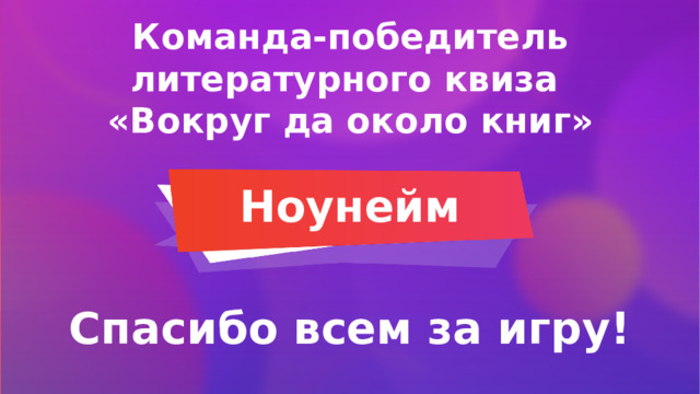 Команда-победитель литературного квиза  «Вокруг да около книг» Ноунейм  Спасибо всем за игру! 