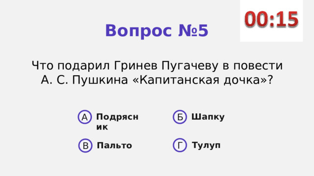 Вопрос №5 Что подарил Гринев Пугаче­ ву в повести А. С. Пушкина «Ка­питанская дочка»? A Б Шапку Подрясник  Тулуп Г Пальто В 