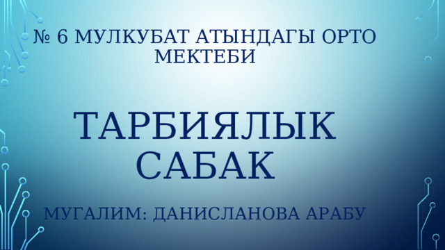 № 6 Мулкубат атындагы орто мектеби   тарбиялык сабак   мугалим: Данисланова Арабу 