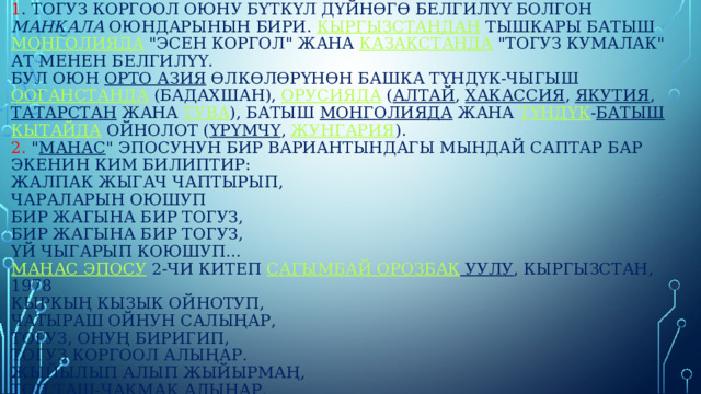 Кызыктуу фактылар:  1 . Тогуз Коргоол оюну бүткүл дүйнөгө белгилүү болгон манкала оюндарынын бири. Кыргызстандан тышкары батыш Монголияда 