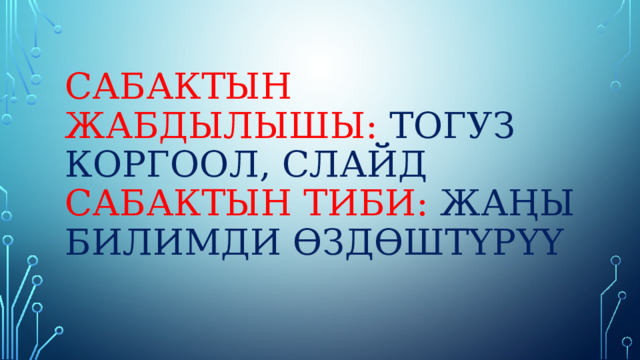 Сабактын жабдылышы: тогуз коргоол, слайд  сабактын тиби: жаңы билимди өздөштүрүү 